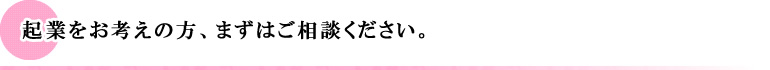 起業をお考えの方、まずはご相談ください。