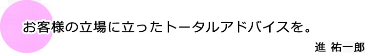 お客様の立場に立ったトータルアドバイスを。